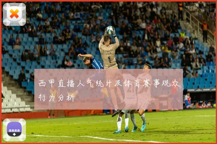 西甲直播人气统计及体育赛事观众行为分析
