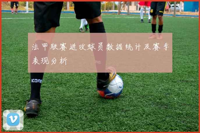 法甲联赛进攻球员数据统计及赛季表现分析