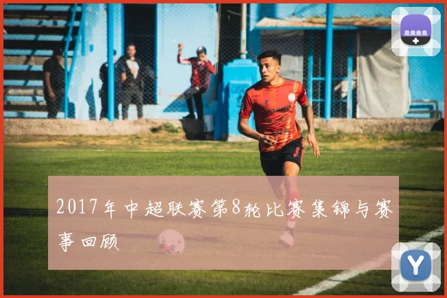 2017年中超联赛第8轮比赛集锦与赛事回顾