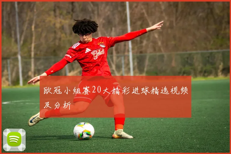 欧冠小组赛20大精彩进球精选视频及分析