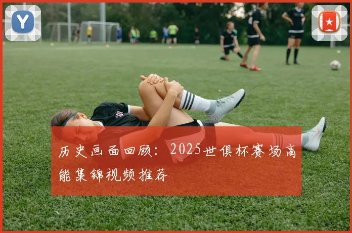 历史画面回顾：2025世俱杯赛场高能集锦视频推荐