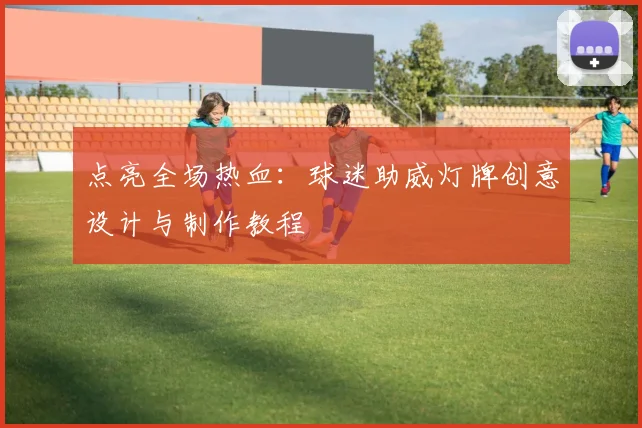 点亮全场热血：球迷助威灯牌创意设计与制作教程