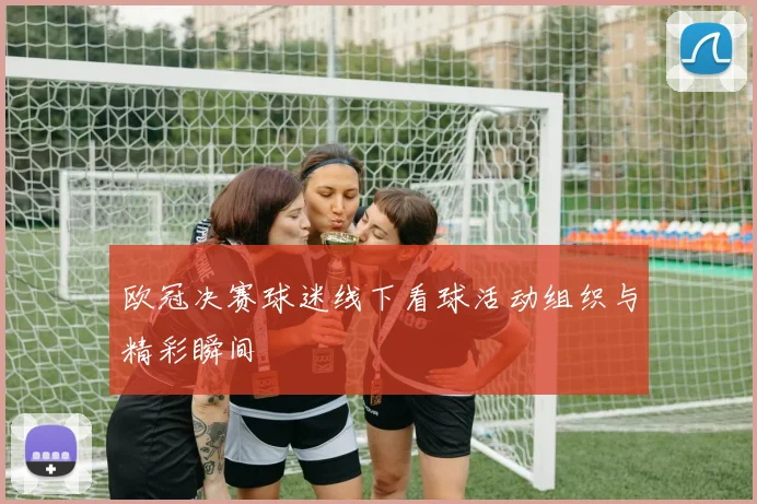 欧冠决赛球迷线下看球活动组织与精彩瞬间