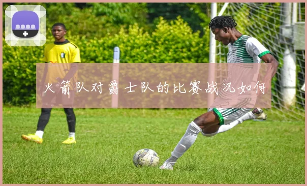 火箭队对爵士队的比赛战况如何