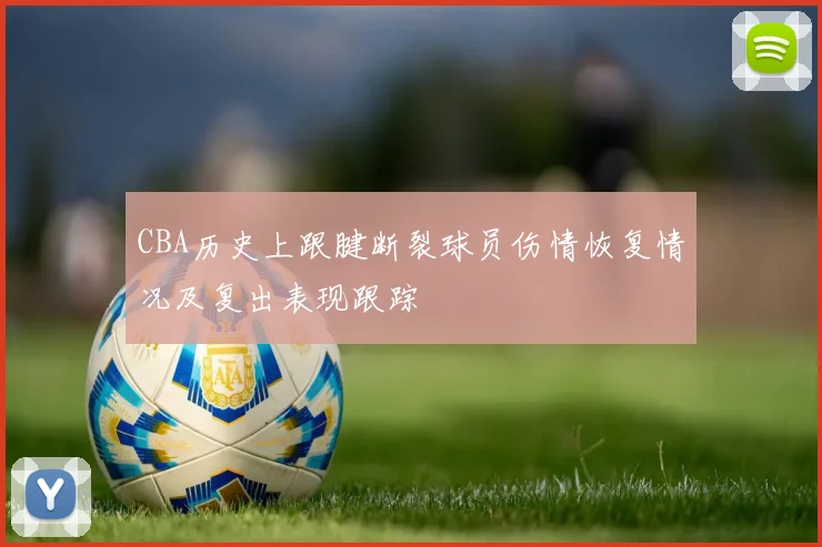 CBA历史上跟腱断裂球员伤情恢复情况及复出表现跟踪