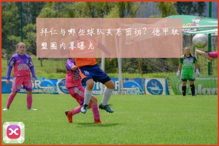 拜仁与哪些球队关系密切？德甲联盟圈内幕曝光