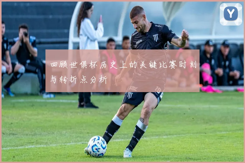 回顾世俱杯历史上的关键比赛时刻与转折点分析