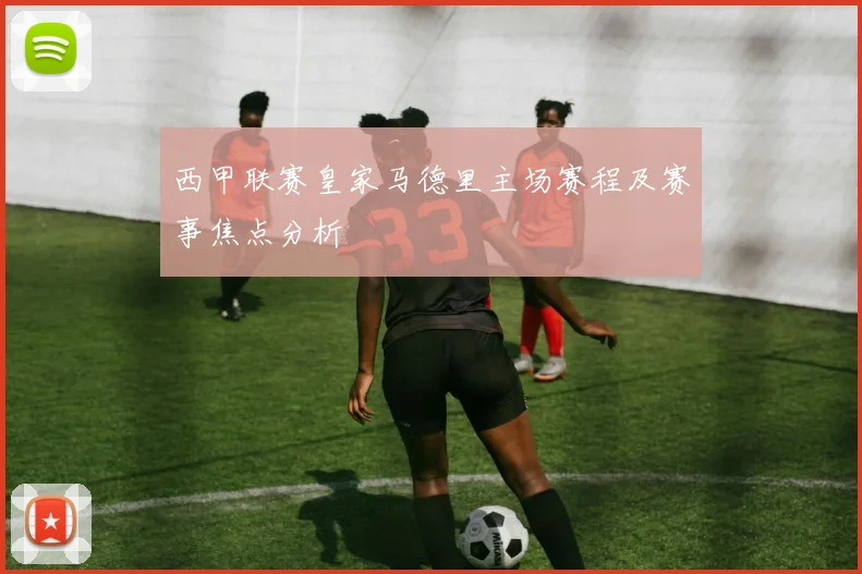 西甲联赛皇家马德里主场赛程及赛事焦点分析