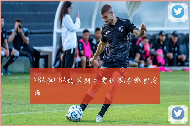 NBA和CBA的区别主要体现在哪些方面