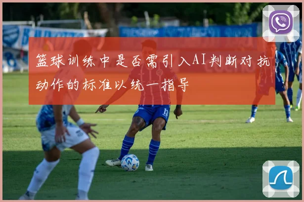 篮球训练中是否需引入AI判断对抗动作的标准以统一指导
