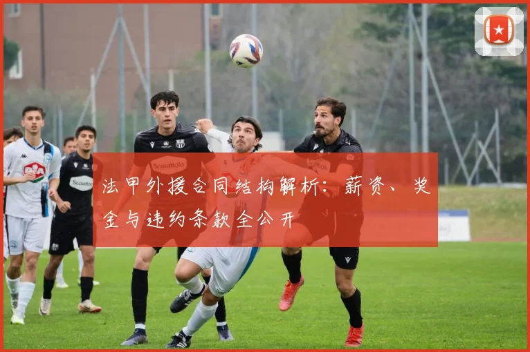 法甲外援合同结构解析：薪资、奖金与违约条款全公开